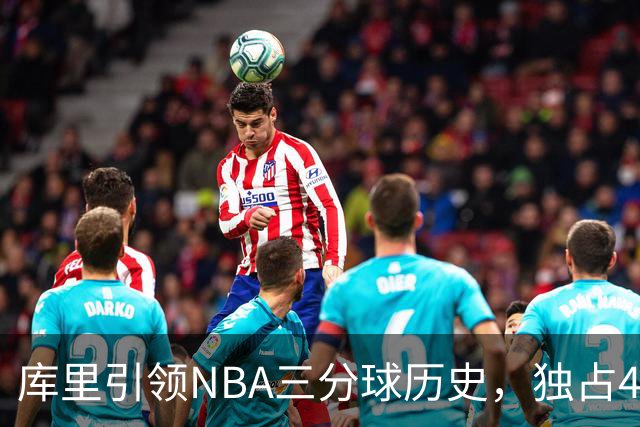 库里引领NBA三分球历史，独占4000+命中优势